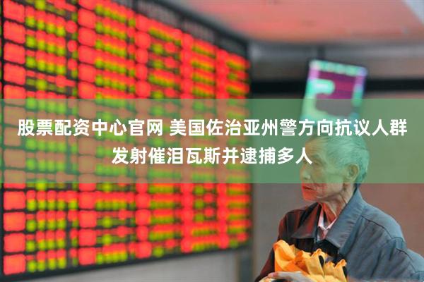 股票配资中心官网 美国佐治亚州警方向抗议人群发射催泪瓦斯并逮捕多人
