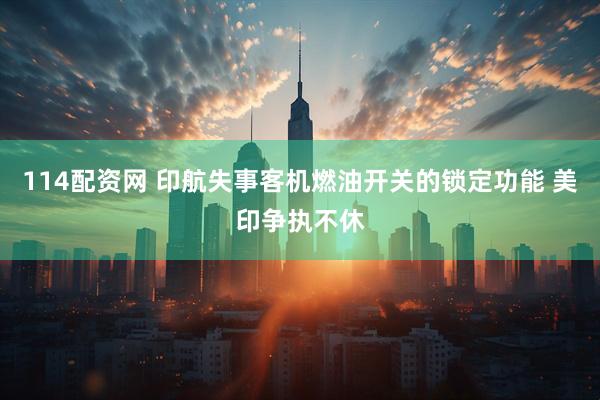 114配资网 印航失事客机燃油开关的锁定功能 美印争执不休