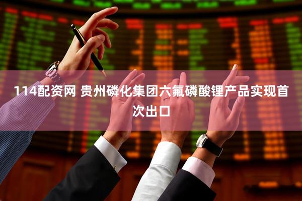114配资网 贵州磷化集团六氟磷酸锂产品实现首次出口