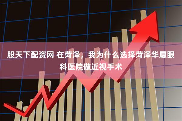 股天下配资网 在菏泽，我为什么选择菏泽华厦眼科医院做近视手术