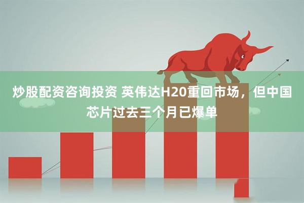 炒股配资咨询投资 英伟达H20重回市场，但中国芯片过去三个月已爆单