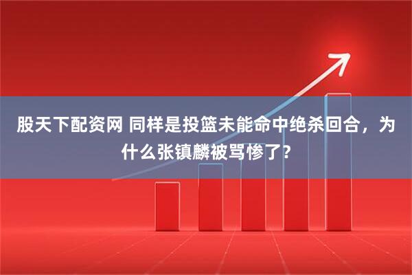 股天下配资网 同样是投篮未能命中绝杀回合，为什么张镇麟被骂惨了？