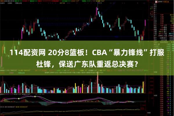 114配资网 20分8篮板！CBA“暴力锋线”打服杜锋，保送广东队重返总决赛？