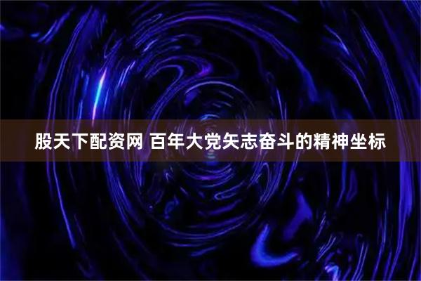 股天下配资网 百年大党矢志奋斗的精神坐标