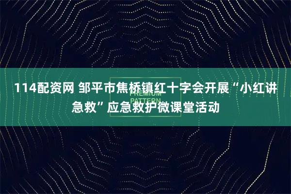 114配资网 邹平市焦桥镇红十字会开展“小红讲急救”应急救护微课堂活动