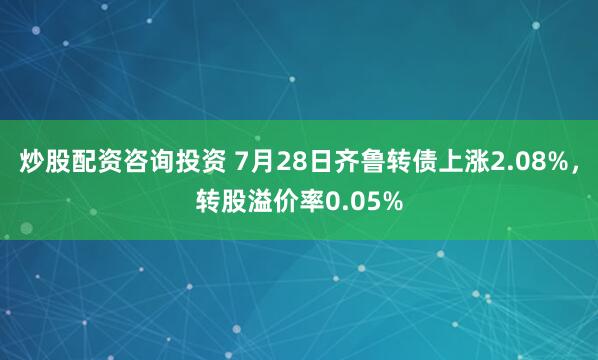 炒股配资咨询投资 7月28日齐鲁转债上涨2.08%，转股溢价率0.05%