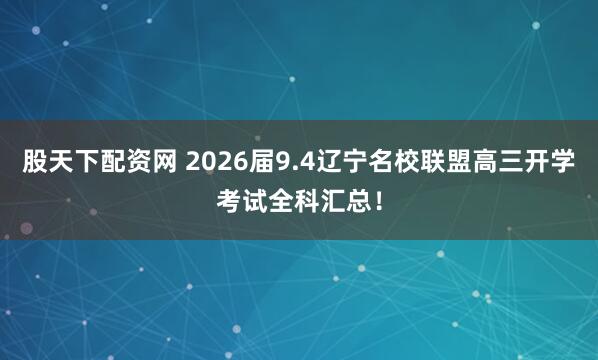 股天下配资网 2026届9.4辽宁名校联盟高三开学考试全科汇总！