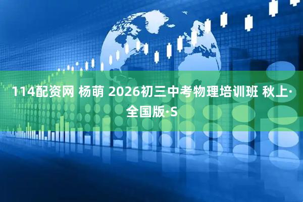 114配资网 杨萌 2026初三中考物理培训班 秋上·全国版·S