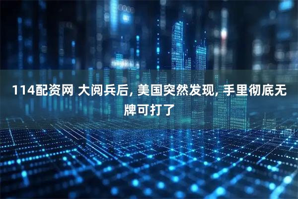 114配资网 大阅兵后, 美国突然发现, 手里彻底无牌可打了
