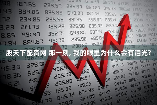 股天下配资网 那一刻, 我的眼里为什么会有泪光?