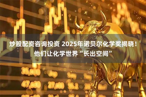 炒股配资咨询投资 2025年诺贝尔化学奖揭晓！他们让化学世界“长出空间”
