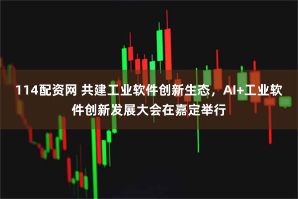 114配资网 共建工业软件创新生态，AI+工业软件创新发展大会在嘉定举行