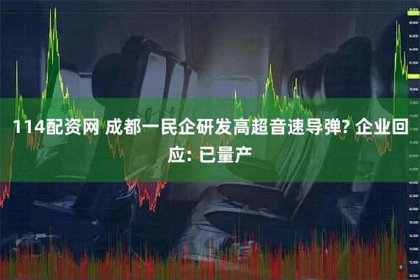 114配资网 成都一民企研发高超音速导弹? 企业回应: 已量产