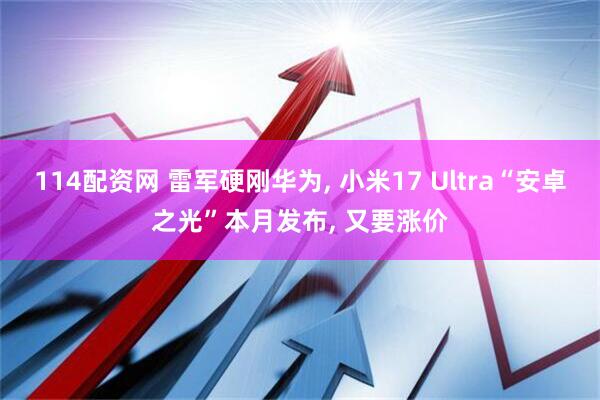 114配资网 雷军硬刚华为, 小米17 Ultra“安卓之光”本月发布, 又要涨价