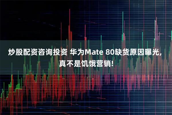 炒股配资咨询投资 华为Mate 80缺货原因曝光, 真不是饥饿营销!