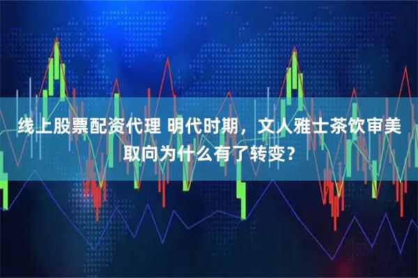 线上股票配资代理 明代时期，文人雅士茶饮审美取向为什么有了转变？