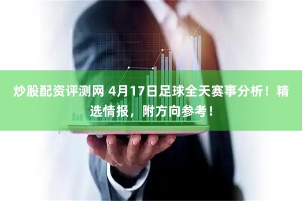 炒股配资评测网 4月17日足球全天赛事分析！精选情报，附方向参考！