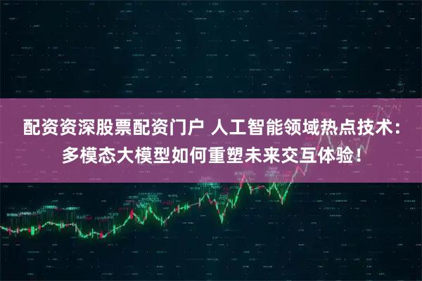 配资资深股票配资门户 人工智能领域热点技术：多模态大模型如何重塑未来交互体验！