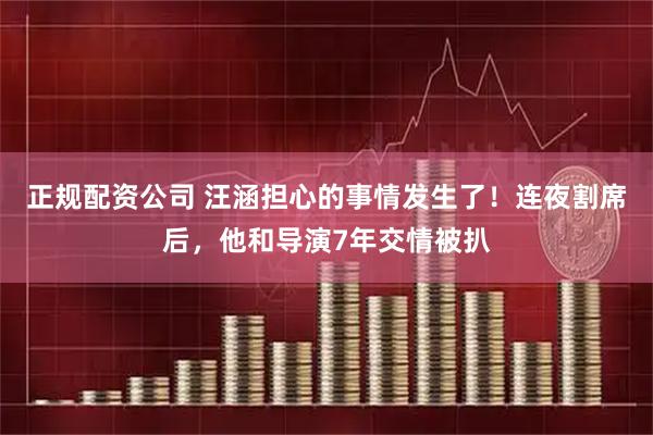 正规配资公司 汪涵担心的事情发生了！连夜割席后，他和导演7年交情被扒