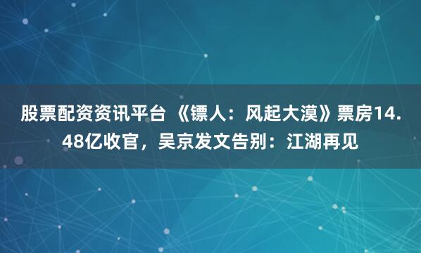 股票配资资讯平台 《镖人：风起大漠》票房14.48亿收官，吴京发文告别：江湖再见