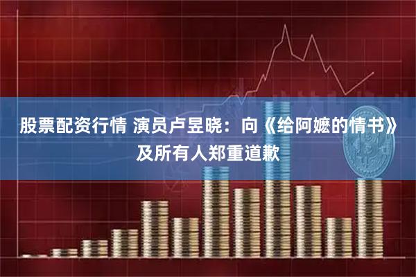 股票配资行情 演员卢昱晓：向《给阿嬷的情书》及所有人郑重道歉